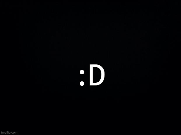 Black background | :D | image tagged in black background | made w/ Imgflip meme maker