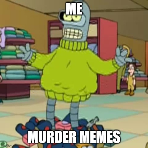 Bender Shoplifting | ME; MURDER MEMES | image tagged in bender shoplifting | made w/ Imgflip meme maker