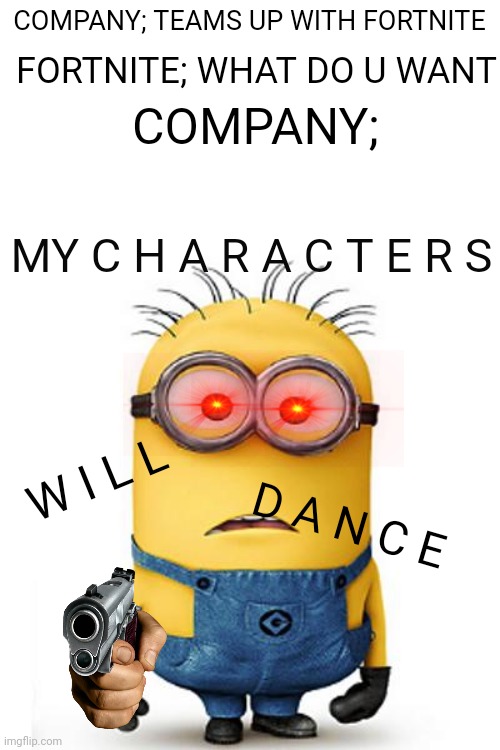 This can happen in real life | COMPANY; TEAMS UP WITH FORTNITE; FORTNITE; WHAT DO U WANT; COMPANY;; MY C H A R A C T E R S; W I L L; D A N C E | image tagged in minions,fortnite,an attempt to be cool | made w/ Imgflip meme maker