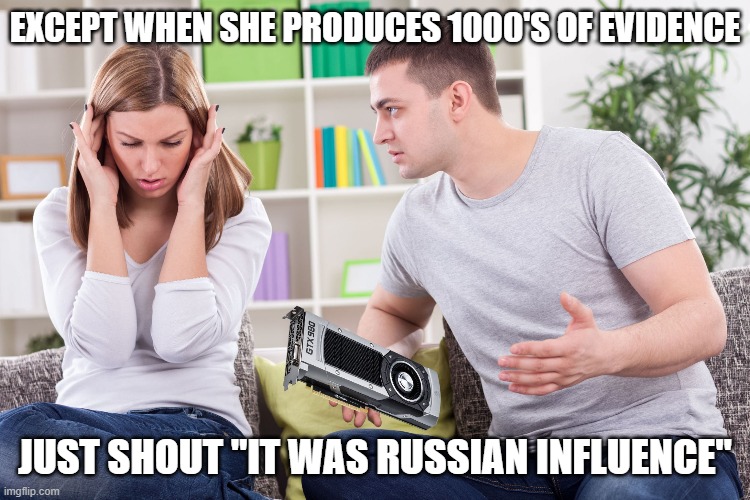couple arguing gpu | EXCEPT WHEN SHE PRODUCES 1000'S OF EVIDENCE JUST SHOUT "IT WAS RUSSIAN INFLUENCE" | image tagged in couple arguing gpu | made w/ Imgflip meme maker