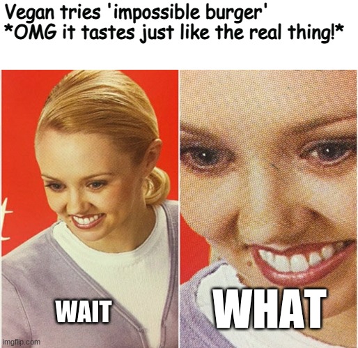 WAIT WHAT? | Vegan tries 'impossible burger'
*OMG it tastes just like the real thing!*; WHAT; WAIT | image tagged in wait what | made w/ Imgflip meme maker