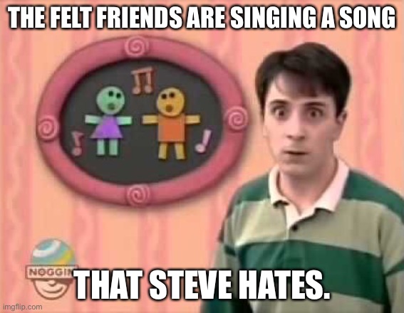 Confused Steve | THE FELT FRIENDS ARE SINGING A SONG; THAT STEVE HATES. | image tagged in confused steve | made w/ Imgflip meme maker