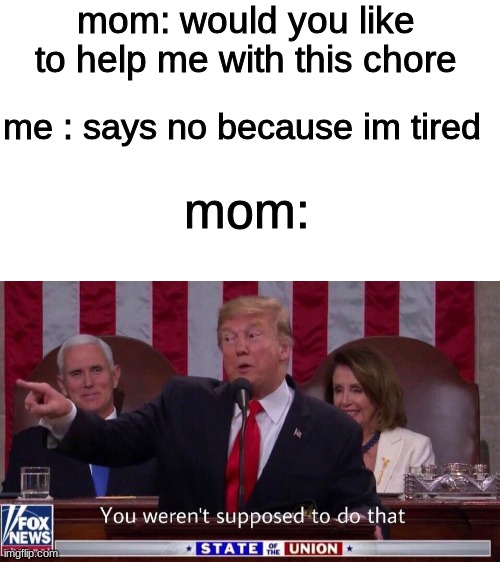 this is true | mom: would you like to help me with this chore; me : says no because im tired; mom: | image tagged in you werent supposed to do that | made w/ Imgflip meme maker