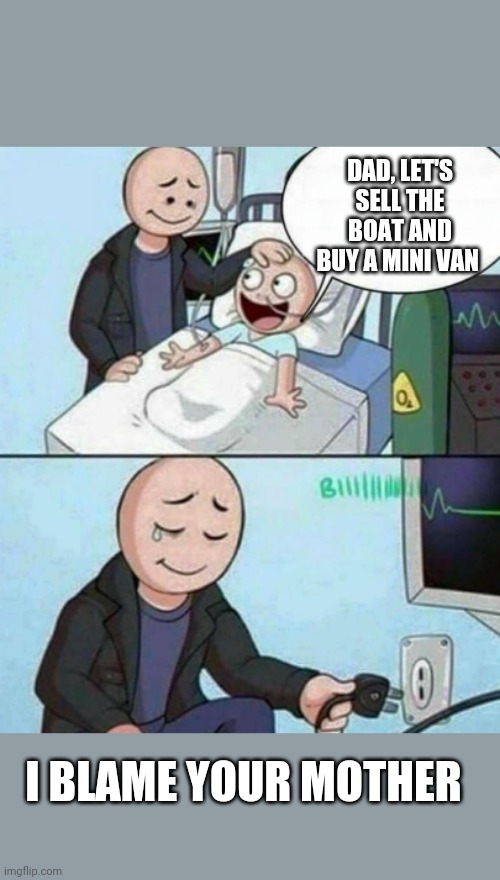 Father Unplugs Life support | DAD, LET'S SELL THE BOAT AND BUY A MINI VAN; I BLAME YOUR MOTHER | image tagged in father unplugs life support | made w/ Imgflip meme maker