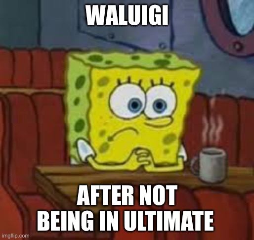 Sponge bob | WALUIGI; AFTER NOT BEING IN ULTIMATE | image tagged in sponge bob | made w/ Imgflip meme maker