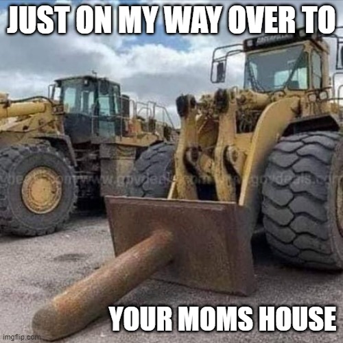 JUST ON MY WAY OVER TO; YOUR MOMS HOUSE | image tagged in your mom | made w/ Imgflip meme maker