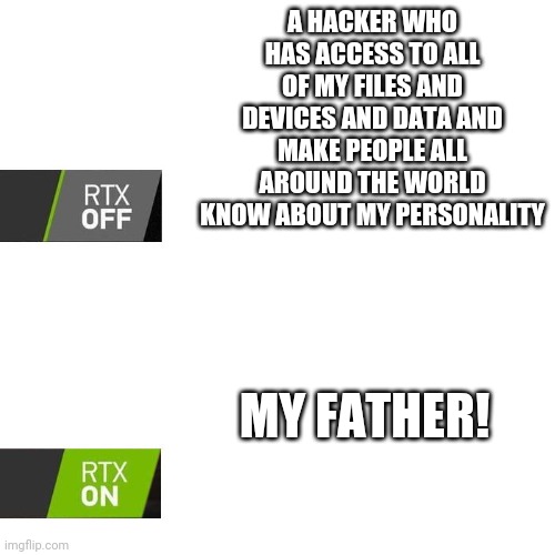Have nothing to say.... | A HACKER WHO HAS ACCESS TO ALL OF MY FILES AND DEVICES AND DATA AND MAKE PEOPLE ALL AROUND THE WORLD KNOW ABOUT MY PERSONALITY; MY FATHER! | image tagged in rtx,father,funny memes,hacker | made w/ Imgflip meme maker