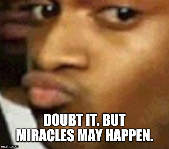 doubtful lips  | DOUBT IT. BUT MIRACLES MAY HAPPEN. | image tagged in doubtful lips | made w/ Imgflip meme maker
