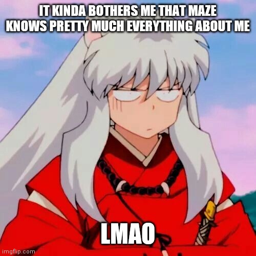Excuse me | IT KINDA BOTHERS ME THAT MAZE KNOWS PRETTY MUCH EVERYTHING ABOUT ME; LMAO | image tagged in excuse me | made w/ Imgflip meme maker