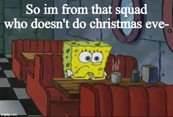 So im from that squad who doesn't do christmas eve- | made w/ Imgflip meme maker
