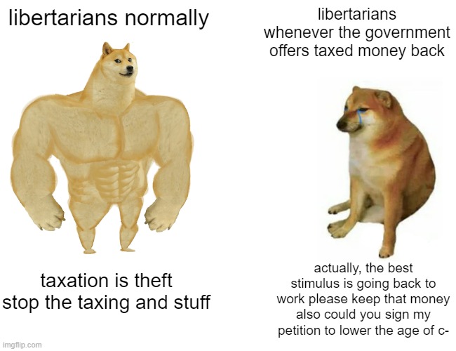 libertarians are weird characters. do you want the money back or not, rand paul? | libertarians normally; libertarians whenever the government offers taxed money back; actually, the best stimulus is going back to work please keep that money also could you sign my petition to lower the age of c-; taxation is theft stop the taxing and stuff | image tagged in memes,buff doge vs cheems,libertarians,taxes,strange behavior | made w/ Imgflip meme maker