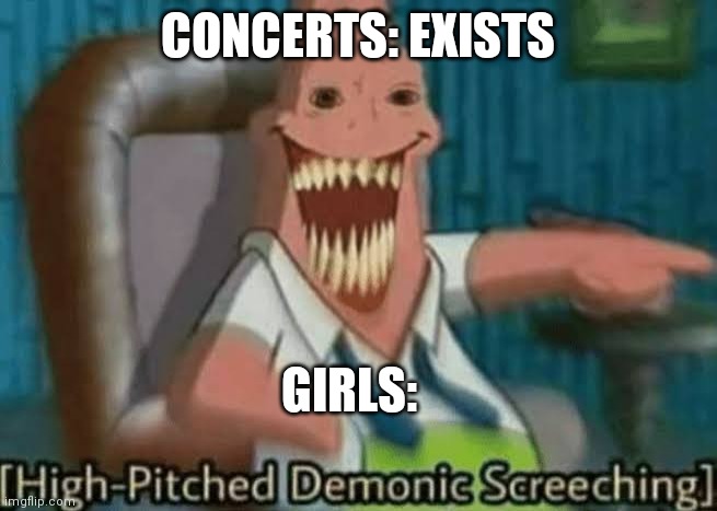 High-Pitched Demonic Screeching | CONCERTS: EXISTS; GIRLS: | image tagged in high-pitched demonic screeching | made w/ Imgflip meme maker