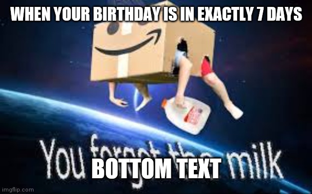 Yay | WHEN YOUR BIRTHDAY IS IN EXACTLY 7 DAYS; BOTTOM TEXT | image tagged in you forgot the milk | made w/ Imgflip meme maker