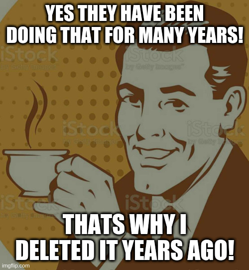 Mug Approval | YES THEY HAVE BEEN DOING THAT FOR MANY YEARS! THATS WHY I DELETED IT YEARS AGO! | image tagged in mug approval | made w/ Imgflip meme maker