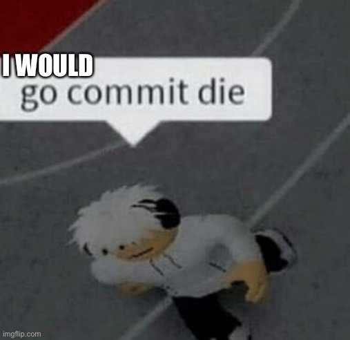 Roblox Go Commit Die | I WOULD | image tagged in roblox go commit die | made w/ Imgflip meme maker