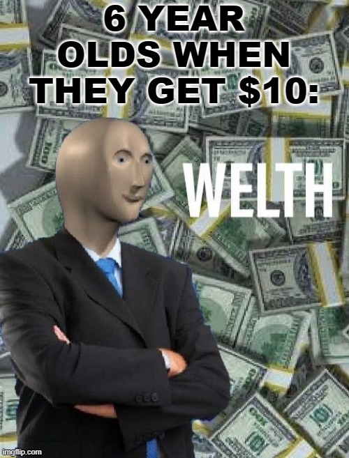 I am welthy! | 6 YEAR OLDS WHEN THEY GET $10: | image tagged in meme man wealth | made w/ Imgflip meme maker