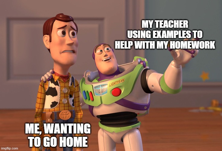 X, X Everywhere Meme | MY TEACHER USING EXAMPLES TO HELP WITH MY HOMEWORK; ME, WANTING TO GO HOME | image tagged in memes,x x everywhere | made w/ Imgflip meme maker