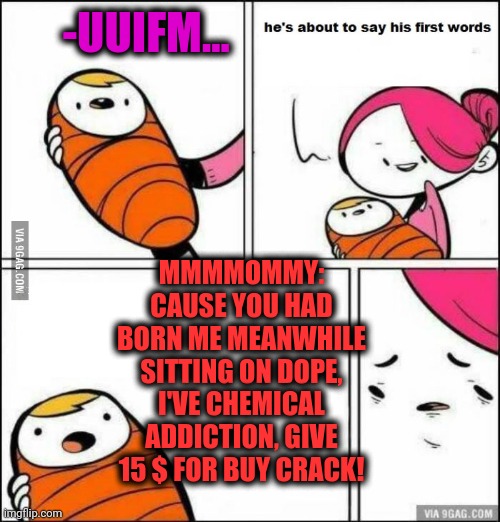 -Just be sure in healthcare. | -UUIFM... MMMMOMMY: CAUSE YOU HAD BORN ME MEANWHILE SITTING ON DOPE, I'VE CHEMICAL ADDICTION, GIVE 15 $ FOR BUY CRACK! | image tagged in he is about to say his first words,newborn,mother and son,you might be a meme addict,hashtags,you don't say | made w/ Imgflip meme maker