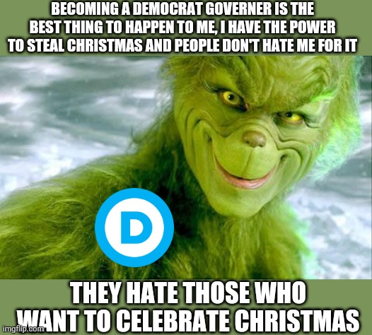 The Grinch becomes a Democrat | BECOMING A DEMOCRAT GOVERNER IS THE BEST THING TO HAPPEN TO ME, I HAVE THE POWER TO STEAL CHRISTMAS AND PEOPLE DON'T HATE ME FOR IT; THEY HATE THOSE WHO WANT TO CELEBRATE CHRISTMAS | image tagged in the grinch jim carrey,covid-19,tyranny,democrat,andrew cuomo | made w/ Imgflip meme maker