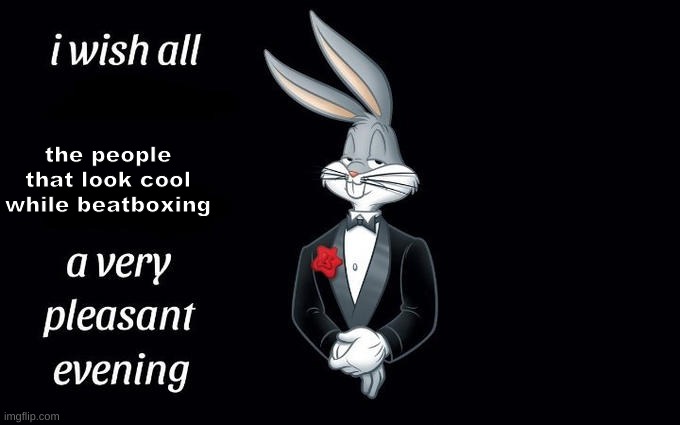 how do you even do that?! | the people that look cool while beatboxing | image tagged in i wish all the x a very pleasant evening | made w/ Imgflip meme maker