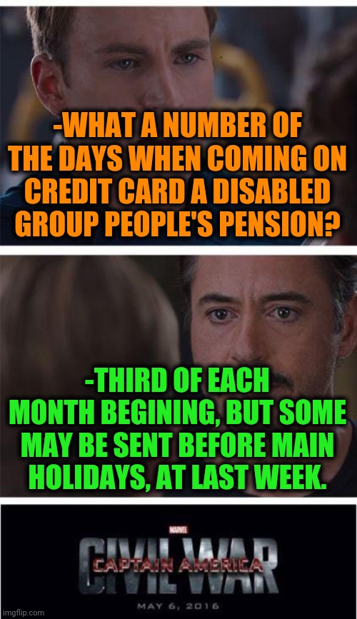 -Informed about savings. | -WHAT A NUMBER OF THE DAYS WHEN COMING ON CREDIT CARD A DISABLED GROUP PEOPLE'S PENSION? -THIRD OF EACH MONTH BEGINING, BUT SOME MAY BE SENT BEFORE MAIN HOLIDAYS, AT LAST WEEK. | image tagged in memes,marvel civil war 1,am i disabled,minimum wage,mental health,winter is coming | made w/ Imgflip meme maker
