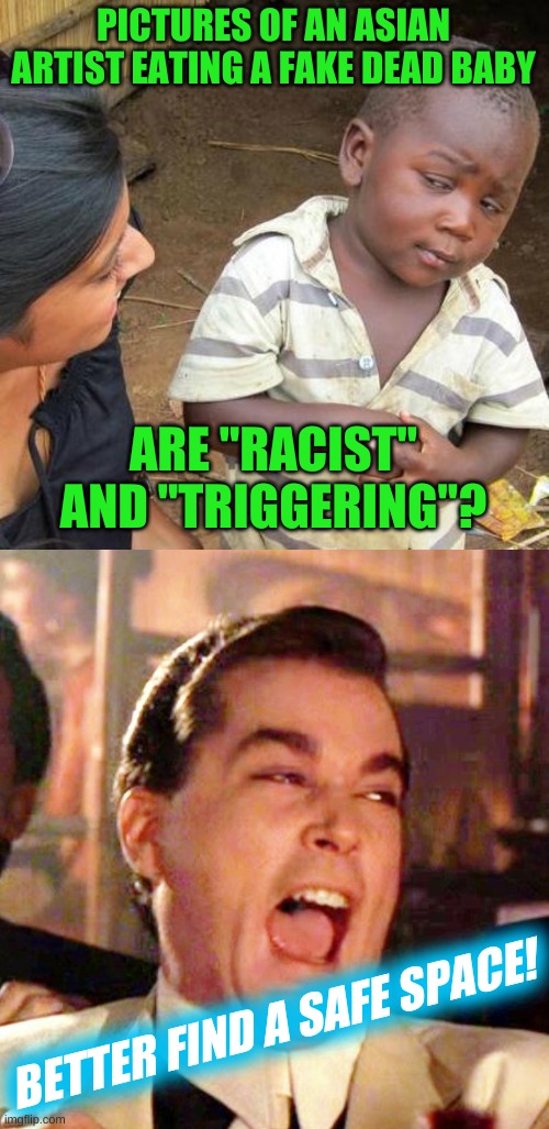 PICTURES OF AN ASIAN ARTIST EATING A FAKE DEAD BABY; ARE "RACIST" AND "TRIGGERING"? BETTER FIND A SAFE SPACE! | image tagged in third world skeptical kid,man eating baby,imgflip mods,triggered,safe space,censorship | made w/ Imgflip meme maker
