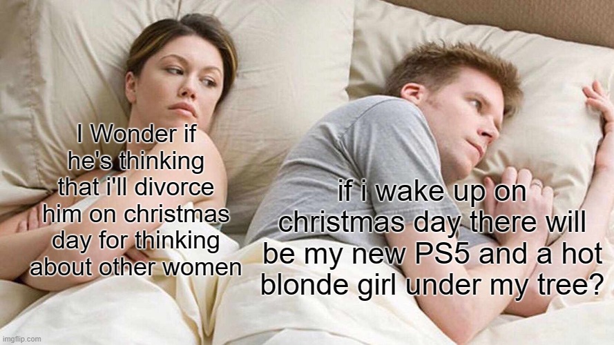 It's a known fact that relationships end on Christmas Day | I Wonder if he's thinking that i'll divorce him on christmas day for thinking about other women; if i wake up on christmas day there will be my new PS5 and a hot blonde girl under my tree? | image tagged in memes,i bet he's thinking about other women,christmas gifts | made w/ Imgflip meme maker