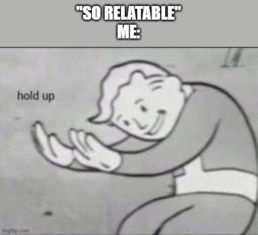 Fallout Hold Up | "SO RELATABLE"
ME: | image tagged in fallout hold up | made w/ Imgflip meme maker