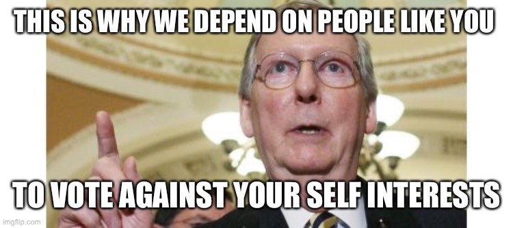 Mitch McConnell Meme | THIS IS WHY WE DEPEND ON PEOPLE LIKE YOU TO VOTE AGAINST YOUR SELF INTERESTS | image tagged in memes,mitch mcconnell | made w/ Imgflip meme maker