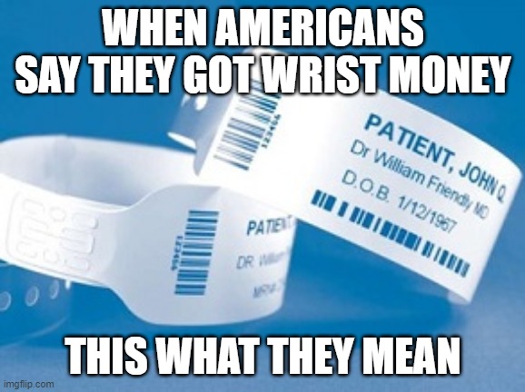 Wrist money | WHEN AMERICANS SAY THEY GOT WRIST MONEY; THIS WHAT THEY MEAN | image tagged in lol,politics,meme,hospital,money,truth | made w/ Imgflip meme maker