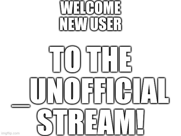 Welcome! | WELCOME NEW USER; TO THE _UNOFFICIAL STREAM! | image tagged in blank white template | made w/ Imgflip meme maker