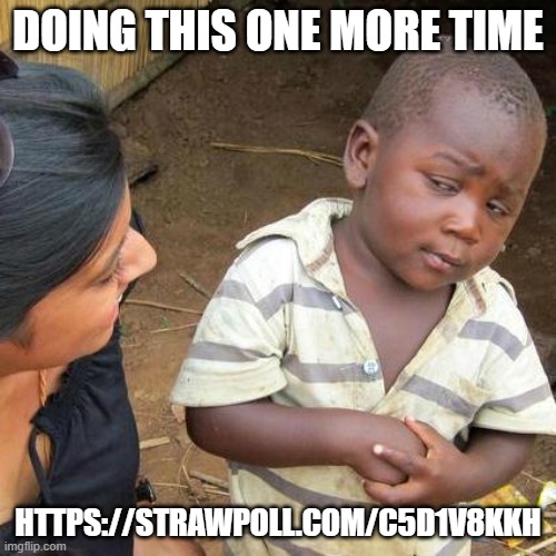 https://strawpoll.com/c5d1v8kkh | DOING THIS ONE MORE TIME; HTTPS://STRAWPOLL.COM/C5D1V8KKH | image tagged in memes,third world skeptical kid | made w/ Imgflip meme maker