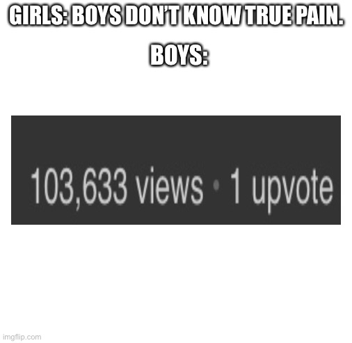 Boys do. They really do. | GIRLS: BOYS DON’T KNOW TRUE PAIN. BOYS: | image tagged in blank white template,sad,why | made w/ Imgflip meme maker