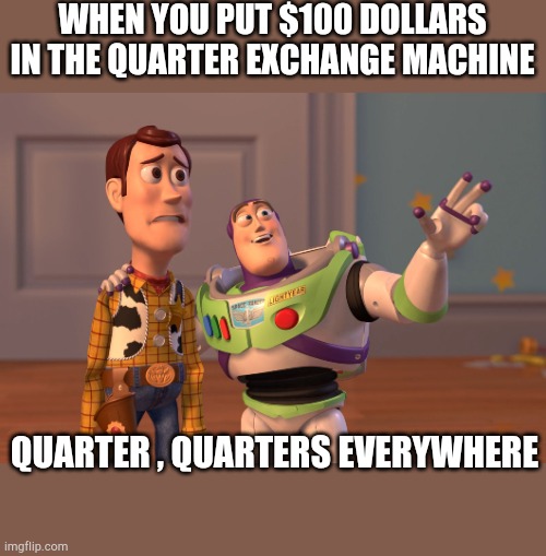 I did this once but with $20 | WHEN YOU PUT $100 DOLLARS IN THE QUARTER EXCHANGE MACHINE; QUARTER , QUARTERS EVERYWHERE | image tagged in memes,x x everywhere,real life | made w/ Imgflip meme maker
