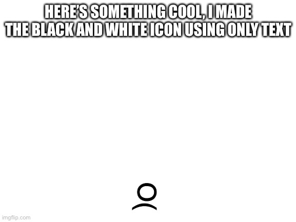 Blank White Template | HERE’S SOMETHING COOL, I MADE THE BLACK AND WHITE ICON USING ONLY TEXT; O( | image tagged in blank white template | made w/ Imgflip meme maker