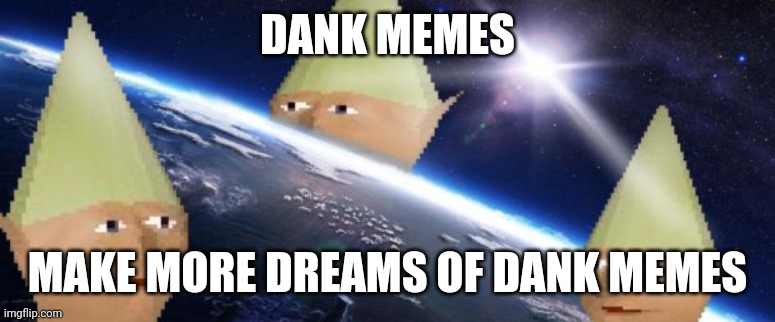 LOL Here you go. Captions are free. | DANK MEMES; MAKE MORE DREAMS OF DANK MEMES | image tagged in dank memes | made w/ Imgflip meme maker