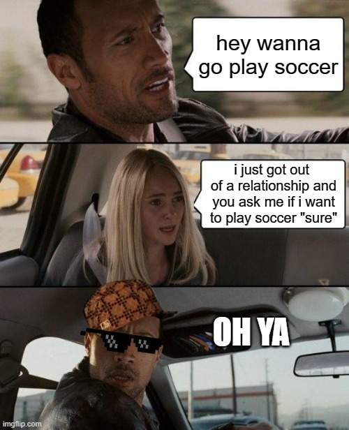 soccer | hey wanna go play soccer; i just got out  of a relationship and you ask me if i want to play soccer "sure"; OH YA | image tagged in memes,the rock driving,sports | made w/ Imgflip meme maker