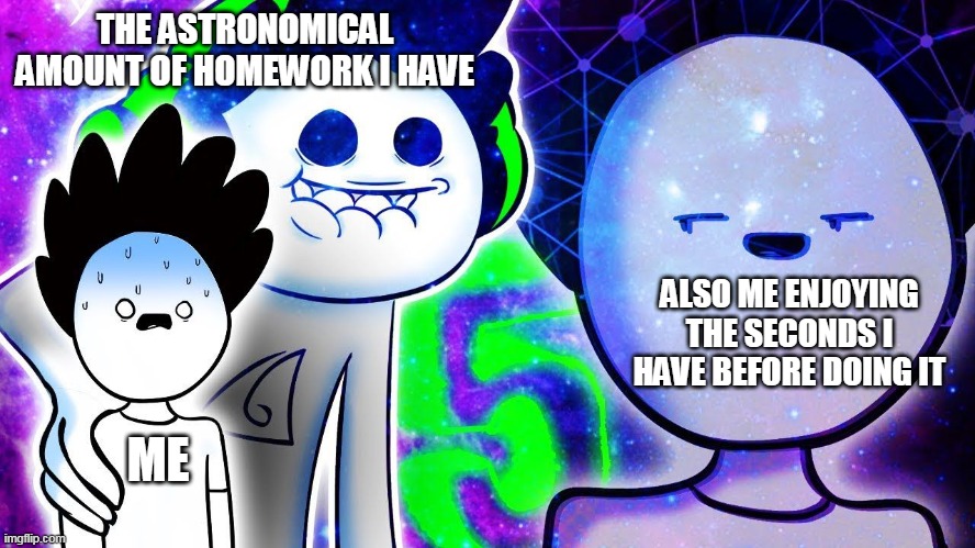 THE ASTRONOMICAL AMOUNT OF HOMEWORK I HAVE; ALSO ME ENJOYING THE SECONDS I HAVE BEFORE DOING IT; ME | made w/ Imgflip meme maker