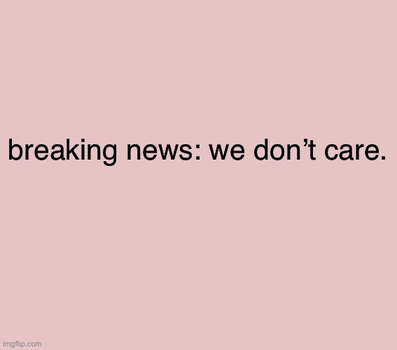 breaking news: we don’t care. | made w/ Imgflip meme maker