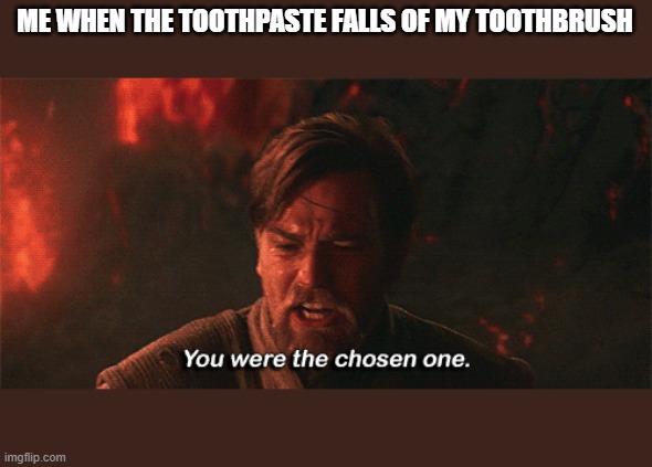 you were the chosen one | ME WHEN THE TOOTHPASTE FALLS OF MY TOOTHBRUSH | image tagged in you were the chosen one | made w/ Imgflip meme maker