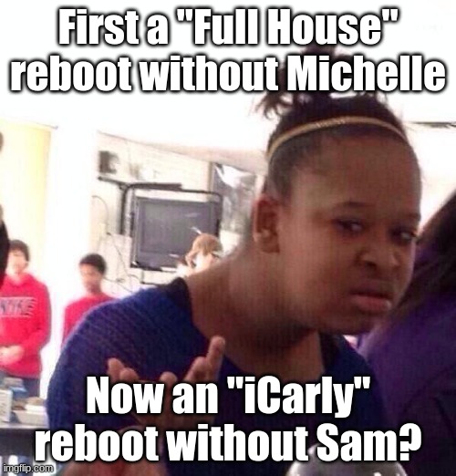 (EDITED) Even worse, the "iCarly" revival will be more grownup-targeted. | First a "Full House" reboot without Michelle; Now an "iCarly" reboot without Sam? | image tagged in memes,black girl wat,icarly,reboot,nickelodeon,paramount | made w/ Imgflip meme maker