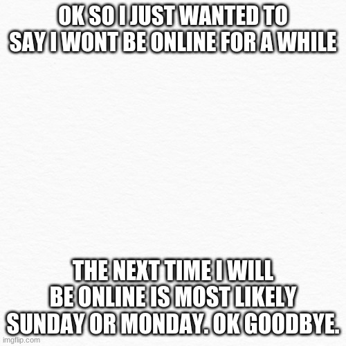 so this tooootally has to do with anime | OK SO I JUST WANTED TO SAY I WONT BE ONLINE FOR A WHILE; THE NEXT TIME I WILL BE ONLINE IS MOST LIKELY SUNDAY OR MONDAY. OK GOODBYE. | image tagged in anime | made w/ Imgflip meme maker