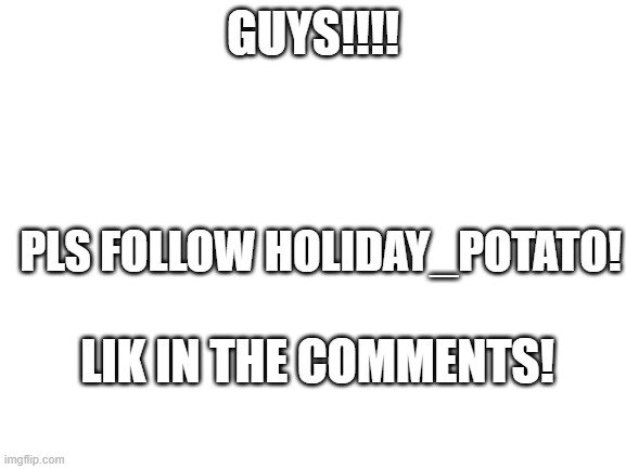 :D | GUYS!!!! PLS FOLLOW HOLIDAY_POTATO! LIK IN THE COMMENTS! | image tagged in blank white template | made w/ Imgflip meme maker