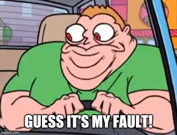 Get out of my car animated | GUESS IT'S MY FAULT! | image tagged in get out of my car animated | made w/ Imgflip meme maker