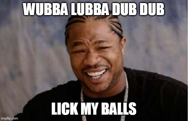 Yo Dawg Heard You Meme | WUBBA LUBBA DUB DUB; LICK MY BALLS | image tagged in memes,yo dawg heard you,xzibit,wubba lubba dub dub,lick my balls | made w/ Imgflip meme maker