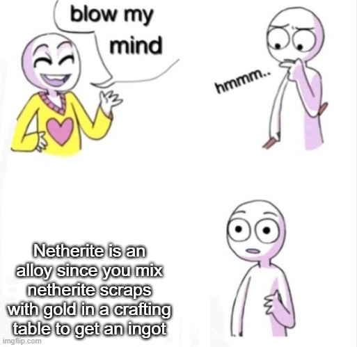 blow my mind | Netherite is an alloy since you mix netherite scraps with gold in a crafting table to get an ingot | image tagged in blow my mind | made w/ Imgflip meme maker