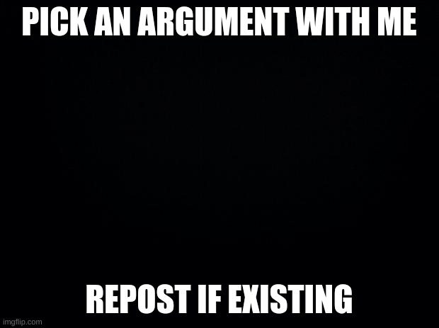 Hopefully This Becomes A Trend | PICK AN ARGUMENT WITH ME; REPOST IF EXISTING | image tagged in black background | made w/ Imgflip meme maker