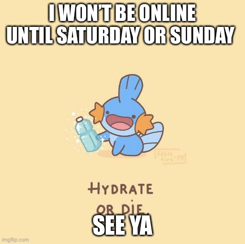 Hydrate or die | I WON’T BE ONLINE UNTIL SATURDAY OR SUNDAY; SEE YA | image tagged in hydrate or die | made w/ Imgflip meme maker