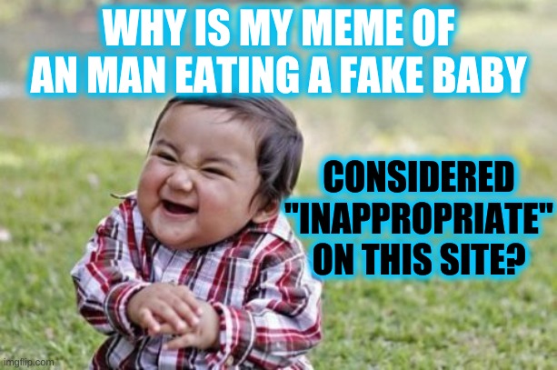 Evil Toddler | WHY IS MY MEME OF AN MAN EATING A FAKE BABY; CONSIDERED "INAPPROPRIATE" ON THIS SITE? | image tagged in memes,evil toddler | made w/ Imgflip meme maker