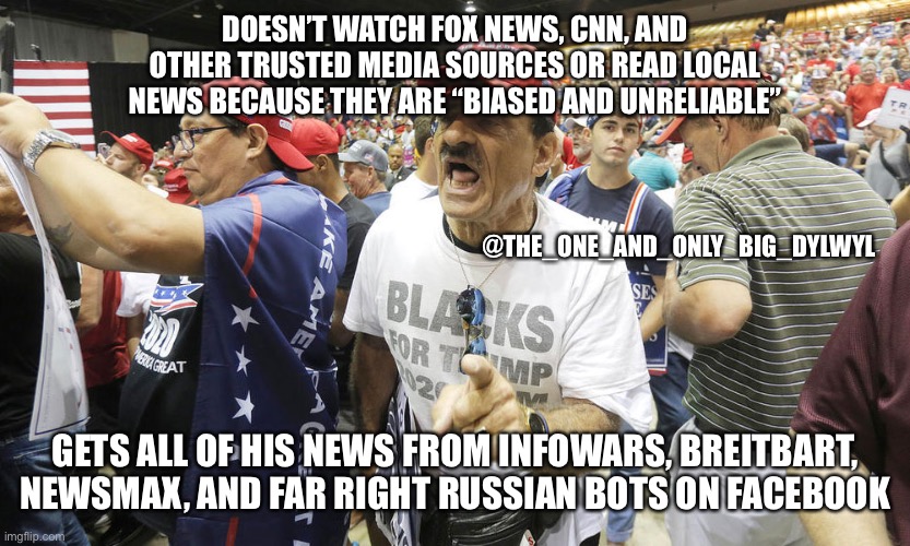 Far right redneck | DOESN’T WATCH FOX NEWS, CNN, AND OTHER TRUSTED MEDIA SOURCES OR READ LOCAL NEWS BECAUSE THEY ARE “BIASED AND UNRELIABLE”; @THE_ONE_AND_ONLY_BIG_DYLWYL; GETS ALL OF HIS NEWS FROM INFOWARS, BREITBART, NEWSMAX, AND FAR RIGHT RUSSIAN BOTS ON FACEBOOK | image tagged in far right redneck | made w/ Imgflip meme maker